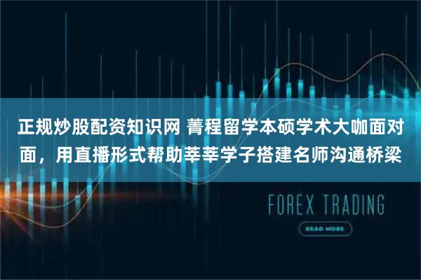 正规炒股配资知识网 菁程留学本硕学术大咖面对面，用直播形式帮助莘莘学子搭建名师沟通桥梁