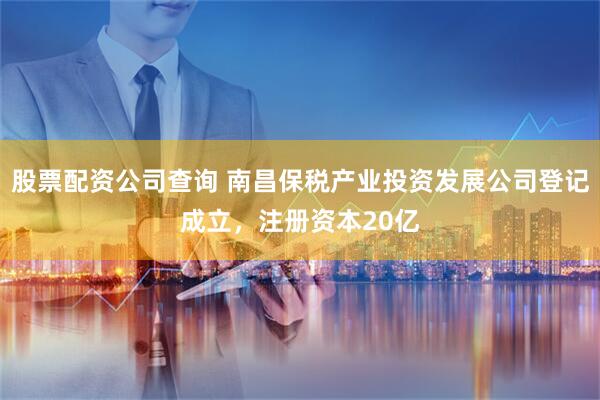 股票配资公司查询 南昌保税产业投资发展公司登记成立，注册资本20亿
