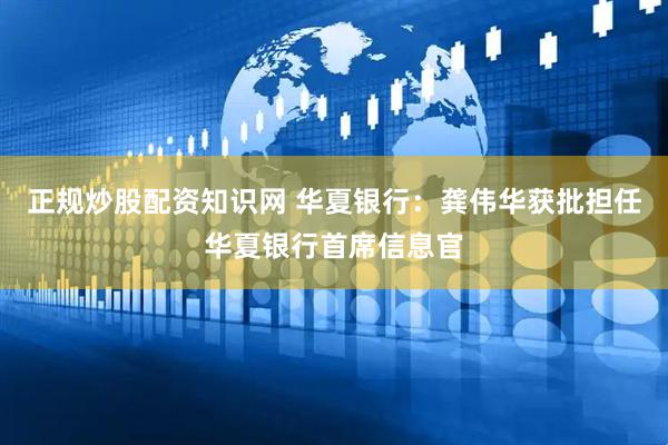 正规炒股配资知识网 华夏银行：龚伟华获批担任华夏银行首席信息官