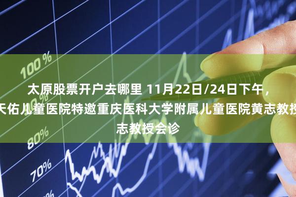 太原股票开户去哪里 11月22日/24日下午，重庆天佑儿童医院特邀重庆医科大学附属儿童医院黄志教授会诊