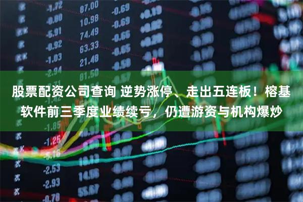 股票配资公司查询 逆势涨停、走出五连板！榕基软件前三季度业绩续亏，仍遭游资与机构爆炒