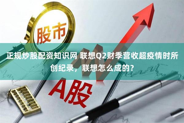 正规炒股配资知识网 联想Q2财季营收超疫情时所创纪录，联想怎么成的？