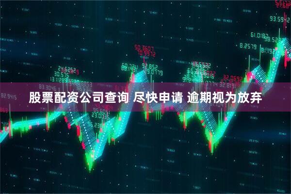 股票配资公司查询 尽快申请 逾期视为放弃