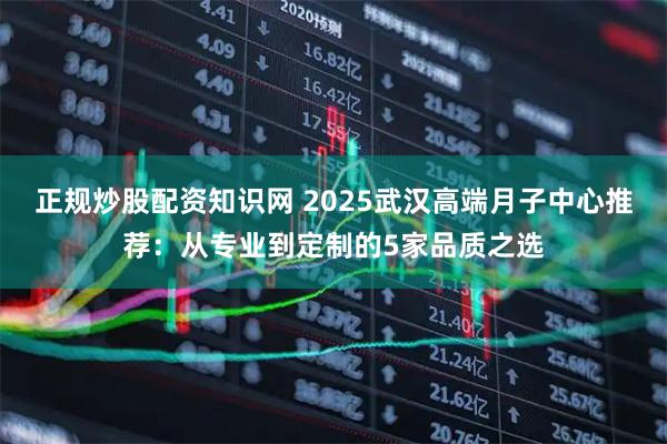 正规炒股配资知识网 2025武汉高端月子中心推荐：从专业到定制的5家品质之选