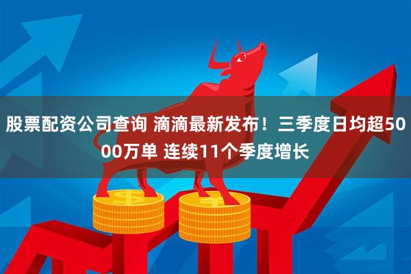 股票配资公司查询 滴滴最新发布！三季度日均超5000万单 连续11个季度增长