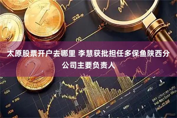 太原股票开户去哪里 李慧获批担任多保鱼陕西分公司主要负责人