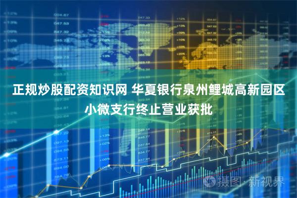 正规炒股配资知识网 华夏银行泉州鲤城高新园区小微支行终止营业获批