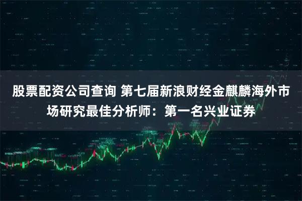 股票配资公司查询 第七届新浪财经金麒麟海外市场研究最佳分析师：第一名兴业证券