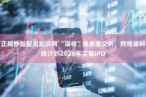 正规炒股配资知识网 “深夜”递表港交所，阿维塔科技计划2026年实现IPO