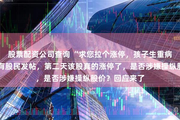 股票配资公司查询 “求您拉个涨停，孩子生重病钱不够……”有股民发帖，第二天该股真的涨停了，是否涉嫌操纵股价？回应来了
