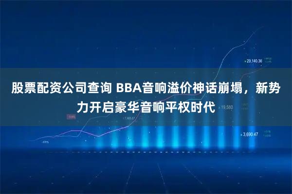 股票配资公司查询 BBA音响溢价神话崩塌，新势力开启豪华音响平权时代