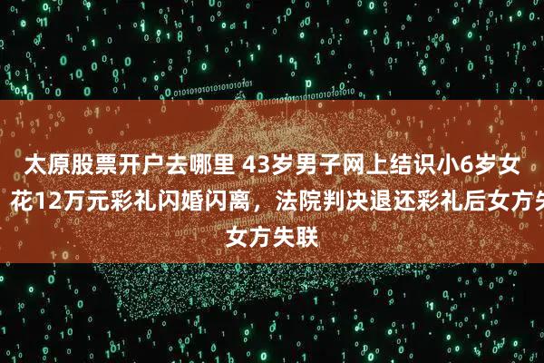 太原股票开户去哪里 43岁男子网上结识小6岁女子，花12万元彩礼闪婚闪离，法院判决退还彩礼后女方失联