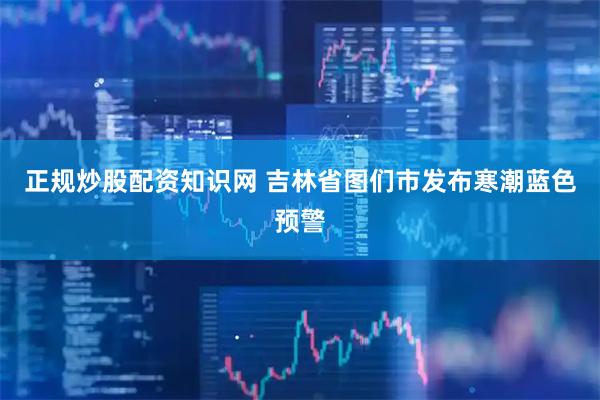 正规炒股配资知识网 吉林省图们市发布寒潮蓝色预警