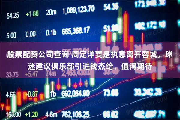 股票配资公司查询 周定洋要是执意离开蓉城，球迷建议俱乐部引进钱杰给，值得期待