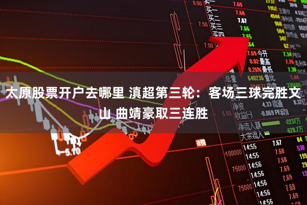 太原股票开户去哪里 滇超第三轮：客场三球完胜文山 曲靖豪取三连胜