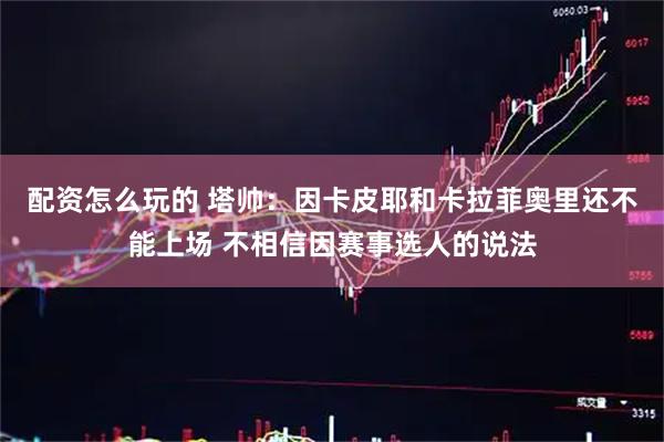 配资怎么玩的 塔帅：因卡皮耶和卡拉菲奥里还不能上场 不相信因赛事选人的说法