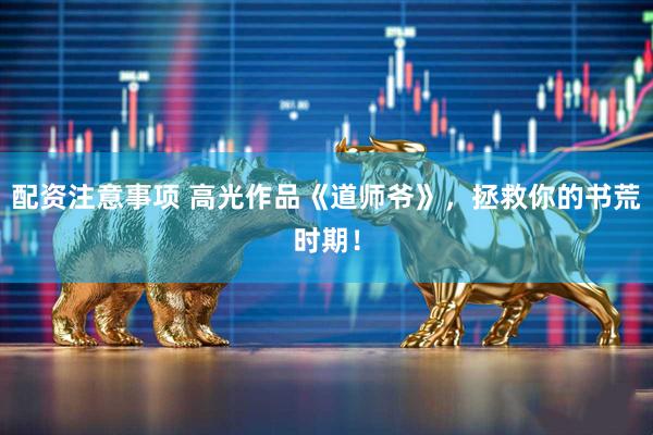 配资注意事项 高光作品《道师爷》，拯救你的书荒时期！