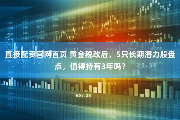 直接配资官网首页 黄金税改后，5只长期潜力股盘点，值得持有3年吗？