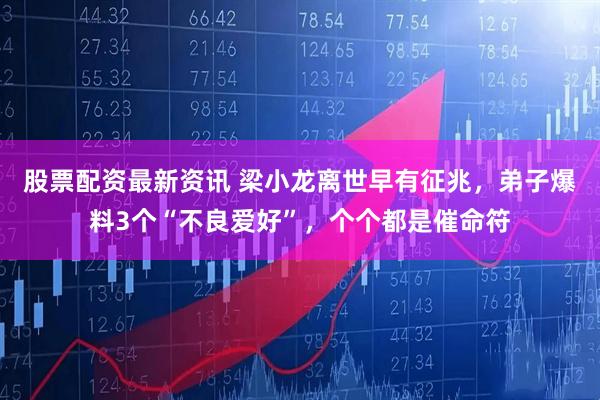 股票配资最新资讯 梁小龙离世早有征兆，弟子爆料3个“不良爱好”，个个都是催命符