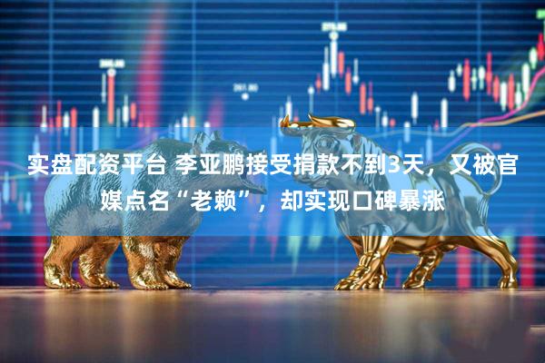 实盘配资平台 李亚鹏接受捐款不到3天，又被官媒点名“老赖”，却实现口碑暴涨
