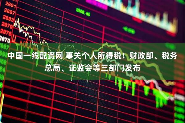 中国一线配资网 事关个人所得税！财政部、税务总局、证监会等三部门发布