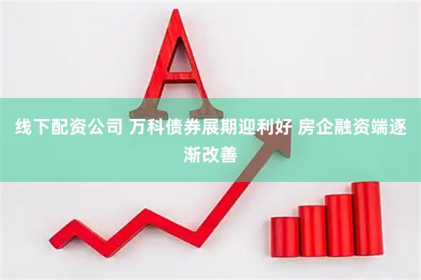 线下配资公司 万科债券展期迎利好 房企融资端逐渐改善