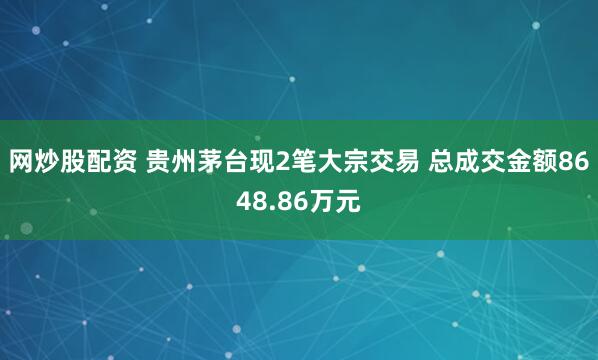 网炒股配资 贵州茅台现2笔大宗交易 总成交金额8648.86万元