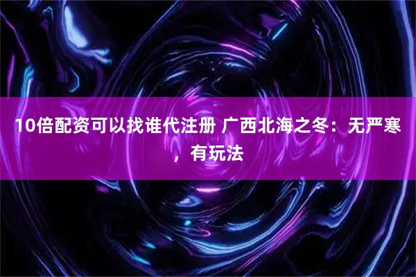 10倍配资可以找谁代注册 广西北海之冬：无严寒，有玩法