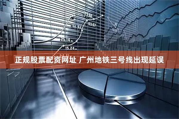 正规股票配资网址 广州地铁三号线出现延误