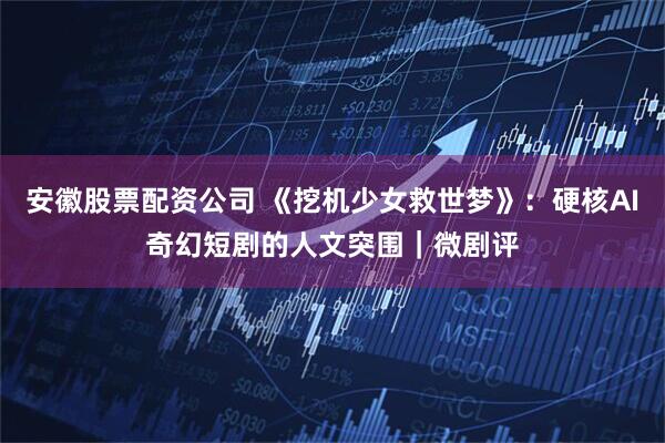安徽股票配资公司 《挖机少女救世梦》：硬核AI奇幻短剧的人文突围｜微剧评