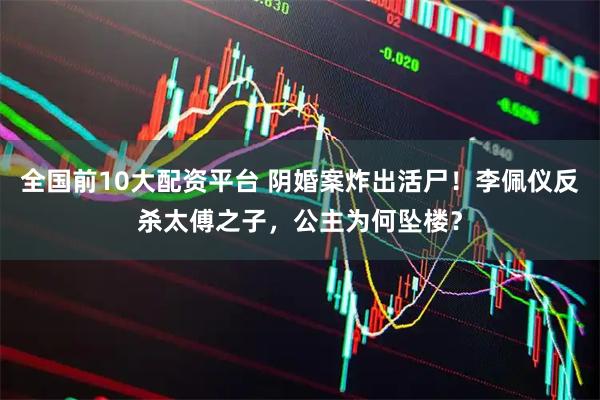 全国前10大配资平台 阴婚案炸出活尸！李佩仪反杀太傅之子，公主为何坠楼？