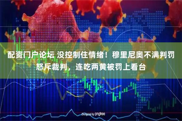配资门户论坛 没控制住情绪！穆里尼奥不满判罚怒斥裁判，连吃两黄被罚上看台