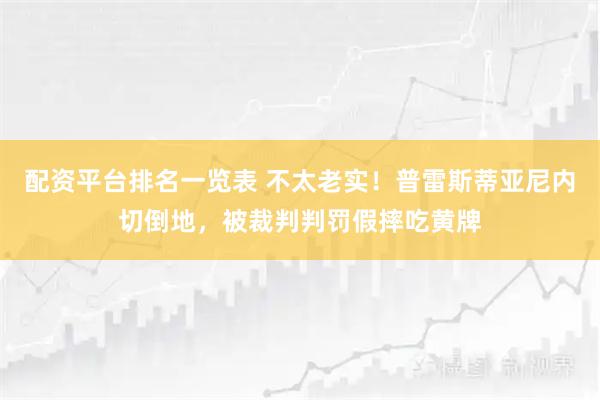 配资平台排名一览表 不太老实！普雷斯蒂亚尼内切倒地，被裁判判罚假摔吃黄牌