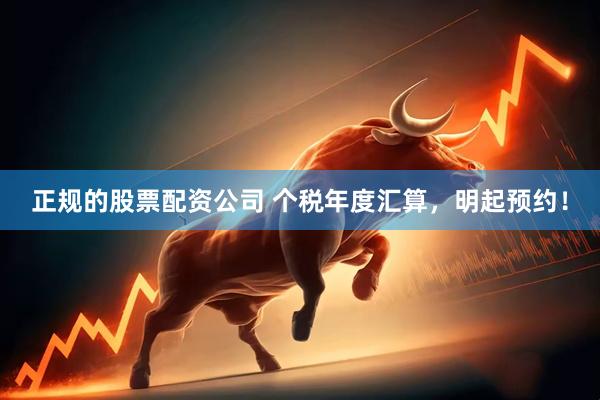 正规的股票配资公司 个税年度汇算，明起预约！