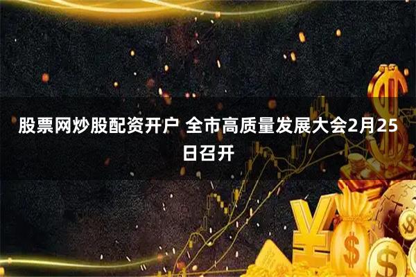 股票网炒股配资开户 全市高质量发展大会2月25日召开