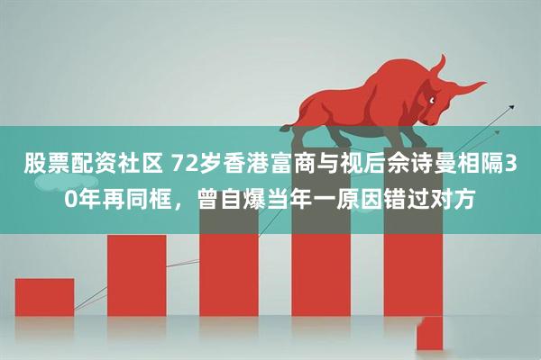 股票配资社区 72岁香港富商与视后佘诗曼相隔30年再同框，曾自爆当年一原因错过对方