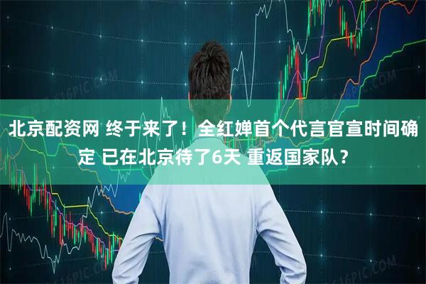 北京配资网 终于来了！全红婵首个代言官宣时间确定 已在北京待了6天 重返国家队？