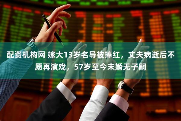 配资机构网 嫁大13岁名导被捧红，丈夫病逝后不愿再演戏，57岁至今未婚无子嗣