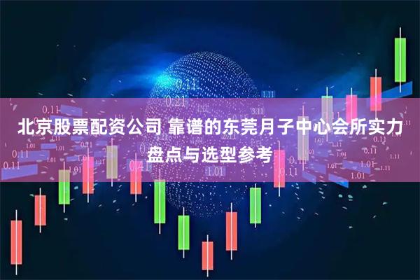 北京股票配资公司 靠谱的东莞月子中心会所实力盘点与选型参考