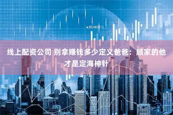 线上配资公司 别拿赚钱多少定义爸爸：顾家的他才是定海神针