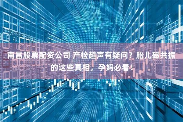 南昌股票配资公司 产检超声有疑问？胎儿磁共振的这些真相，孕妈必看！