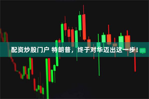 配资炒股门户 特朗普，终于对华迈出这一步！