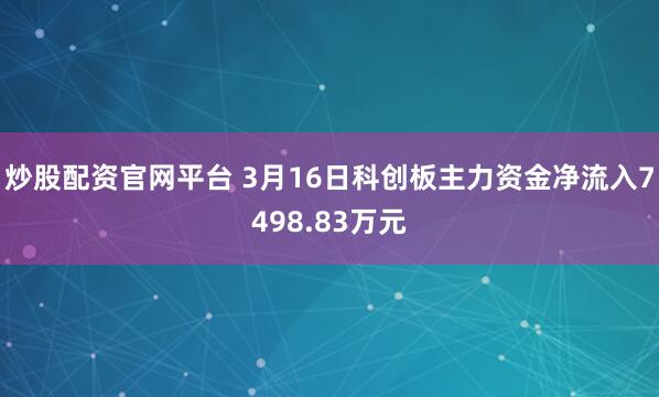 炒股配资官网平台 3月16日科创板主力资金净流入7498.83万元