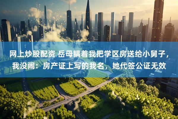 网上炒股配资 岳母瞒着我把学区房送给小舅子，我没闹：房产证上写的我名，她代签公证无效
