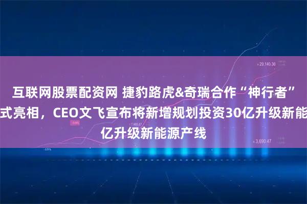 互联网股票配资网 捷豹路虎&奇瑞合作“神行者”品牌正式亮相，CEO文飞宣布将新增规划投资30亿升级新能源产线