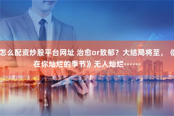 怎么配资炒股平台网址 治愈or致郁？大结局将至，《在你灿烂的季节》无人灿烂······