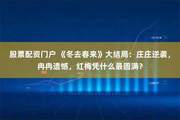 股票配资门户 《冬去春来》大结局：庄庄逆袭，冉冉遗憾，红梅凭什么最圆满？