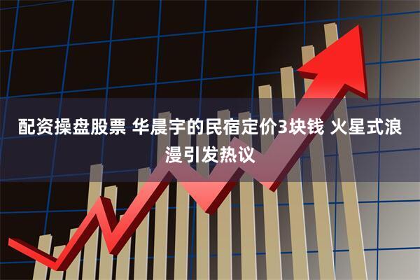 配资操盘股票 华晨宇的民宿定价3块钱 火星式浪漫引发热议