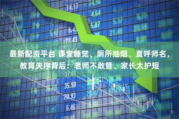 最新配资平台 课堂睡觉、厕所抽烟、直呼师名，教育失序背后：老师不敢管、家长太护短