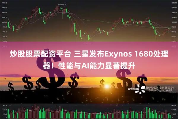 炒股股票配资平台 三星发布Exynos 1680处理器！性能与AI能力显著提升